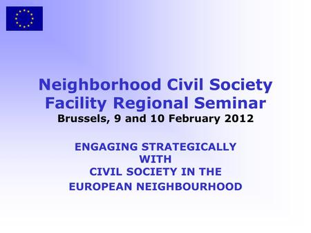 Neighborhood Civil Society Facility Regional Seminar Brussels, 9 and 10 February 2012 ENGAGING STRATEGICALLY WITH CIVIL SOCIETY IN THE EUROPEAN NEIGHBOURHOOD.