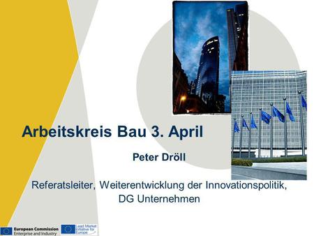 Arbeitskreis Bau 3. April Peter Dröll Referatsleiter, Weiterentwicklung der Innovationspolitik, DG Unternehmen.