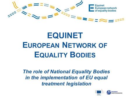 EQUINET E UROPEAN N ETWORK OF E QUALITY B ODIES The role of National Equality Bodies in the implementation of EU equal treatment legislation.