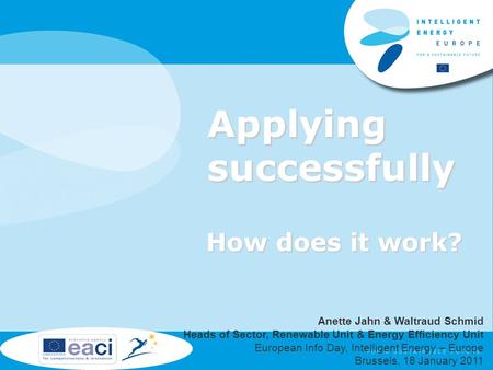 Applying successfully How does it work? Anette Jahn & Waltraud Schmid Heads of Sector, Renewable Unit & Energy Efficiency Unit European Info Day, Intelligent.