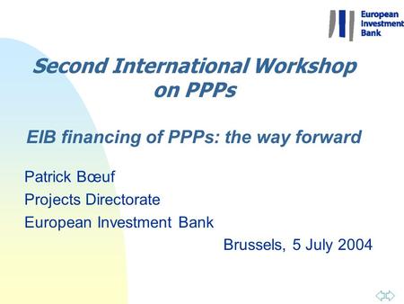 Second International Workshop on PPPs EIB financing of PPPs: the way forward Patrick Bœuf Projects Directorate European Investment Bank Brussels, 5 July.