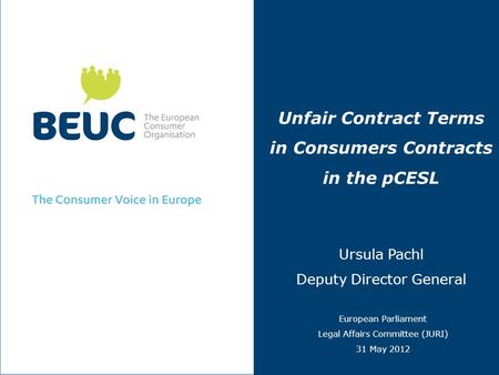 Unfair Contract Terms in Consumers Contracts in the pCESL Ursula Pachl Deputy Director General European Parliament Legal Affairs Committee (JURI) 31 May.