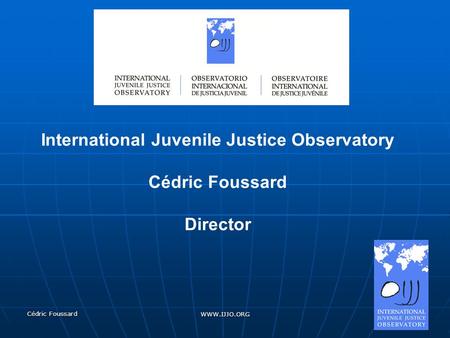 Cédric Foussard WWW.IJJO.ORG International Juvenile Justice Observatory Cédric Foussard Director.