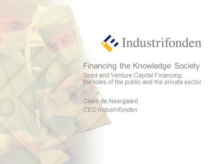 Financing the Knowledge Society Seed and Venture Capital Financing, the roles of the public and the private sector Claes de Neergaard CEO Industrifonden.