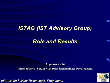 Information Society Technologies Programme Angelo Airaghi Finmeccanica - Senior Vice President Business Development ISTAG (IST Advisory Group) Role and.