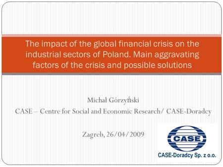 Michał Górzy ń ski CASE – Centre for Social and Economic Research/ CASE-Doradcy Zagreb, 26/04/2009 The impact of the global financial crisis on the industrial.