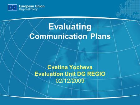 1 Evaluating Communication Plans Cvetina Yocheva Evaluation Unit DG REGIO 02/12/2009.