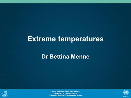 Protecting health in an environment challenged by climate change: European Regional Framework for Action Extreme temperatures Dr Bettina Menne.