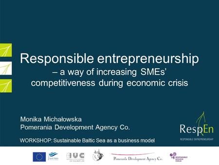 Responsible entrepreneurship – a way of increasing SMEs competitiveness during economic crisis Monika Michałowska Pomerania Development Agency Co. WORKSHOP: