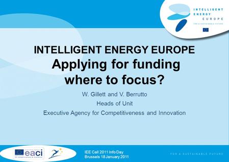 INTELLIGENT ENERGY EUROPE Applying for funding where to focus? W. Gillett and V. Berrutto Heads of Unit Executive Agency for Competitiveness and Innovation.