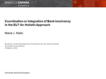 Directorate Banking Regulation Coordination or Integration of Bank Insolvency in the EU? An Holistic Approach Maria J. Nieto Building a Crisis Management.