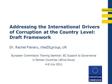 EuropeAid Addressing the International Drivers of Corruption at the Country Level: Draft Framework Dr. Rachel Flanary, theIDLgroup, UK European Commission.