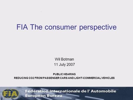FIA The consumer perspective Wil Botman 11 July 2007 PUBLIC HEARING REDUCING CO2 FROM PASSENGER CARS AND LIGHT-COMMERCIAL VEHICLES.
