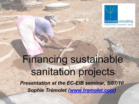 Financing sustainable sanitation projects Presentation at the EC-EIB seminar, 5/07/10 Sophie Trémolet (www.tremolet.com)www.tremolet.com :