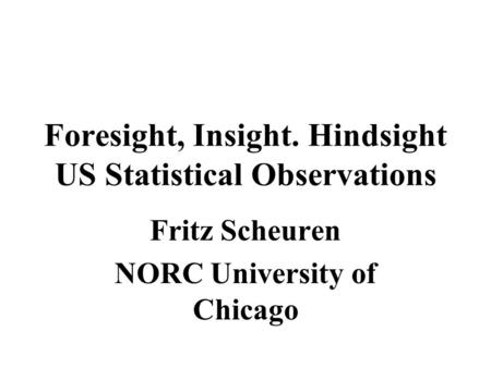 Foresight, Insight. Hindsight US Statistical Observations Fritz Scheuren NORC University of Chicago.
