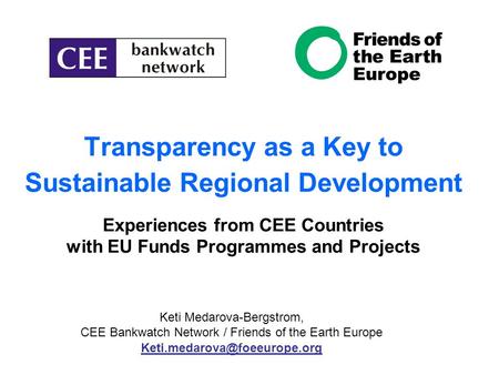 Transparency as a Key to Sustainable Regional Development Experiences from CEE Countries with EU Funds Programmes and Projects Keti Medarova-Bergstrom,