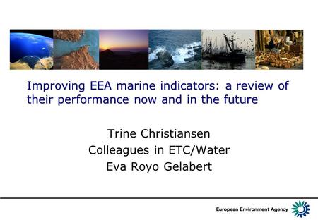 Improving EEA marine indicators: a review of their performance now and in the future Trine Christiansen Colleagues in ETC/Water Eva Royo Gelabert.