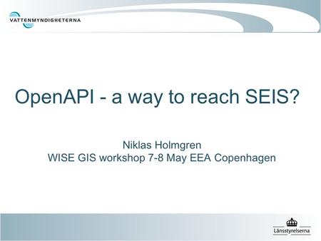 OpenAPI - a way to reach SEIS? Niklas Holmgren WISE GIS workshop 7-8 May EEA Copenhagen.