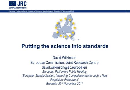 European Parliament Public Hearing on European Standardisation, Brussels 23 rd November 2011 1 Putting the science into standards David Wilkinson European.
