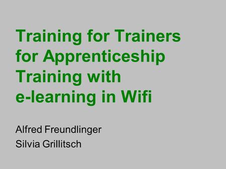 Training for Trainers for Apprenticeship Training with e-learning in Wifi Alfred Freundlinger Silvia Grillitsch.