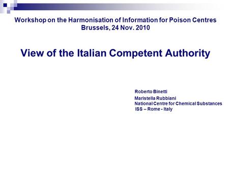 Workshop on the Harmonisation of Information for Poison Centres Brussels, 24 Nov. 2010 View of the Italian Competent Authority Roberto Binetti Maristella.