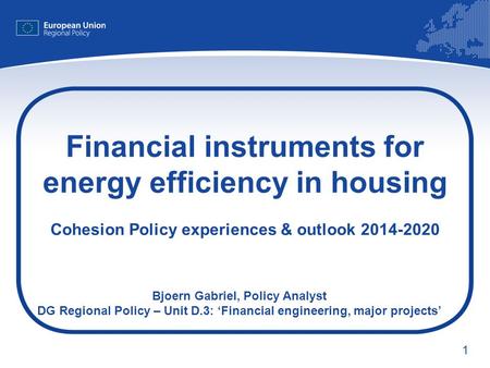 Financial instruments for energy efficiency in housing Cohesion Policy experiences & outlook 2014-2020 Bjoern Gabriel, Policy Analyst DG Regional Policy.