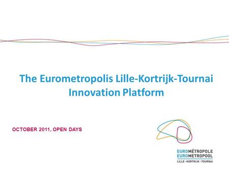 The Eurometropolis Lille-Kortrijk-Tournai Innovation Platform OCTOBER 2011, OPEN DAYS.