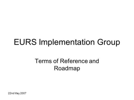 22nd May 2007 EURS Implementation Group Terms of Reference and Roadmap.