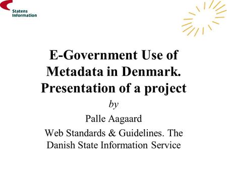 E-Government Use of Metadata in Denmark. Presentation of a project by Palle Aagaard Web Standards & Guidelines. The Danish State Information Service.