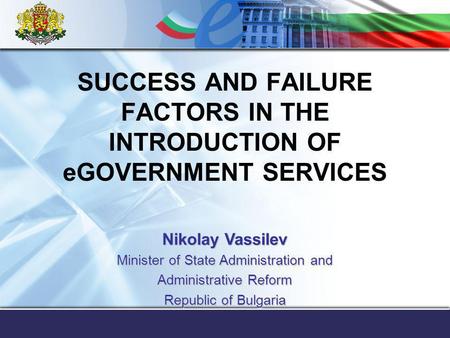 SUCCESS AND FAILURE FACTORS IN THE INTRODUCTION OF eGOVERNMENT SERVICES Nikolay Vassilev Minister of State Administration and Administrative Reform Republic.