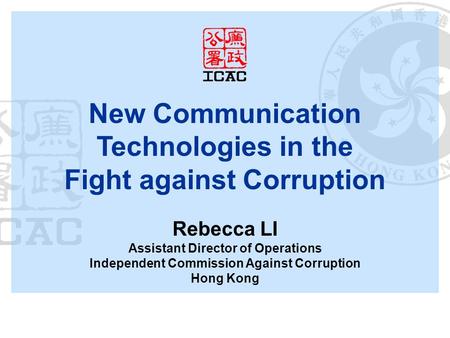 New Communication Technologies in the Fight against Corruption Rebecca LI Assistant Director of Operations Independent Commission Against Corruption Hong.