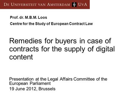 Presentation at the Legal Affairs Committee of the European Parliament 19 June 2012, Brussels Prof. dr. M.B.M. Loos Centre for the Study of European Contract.