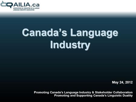 Canadas Language Industry May 24, 2012 Promoting Canadas Language Industry & Stakeholder Collaboration Promoting and Supporting Canadas Linguistic Duality.