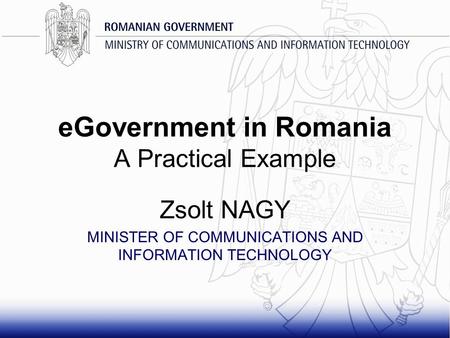 EGovernment in Romania A Practical Example Zsolt NAGY MINISTER OF COMMUNICATIONS AND INFORMATION TECHNOLOGY.