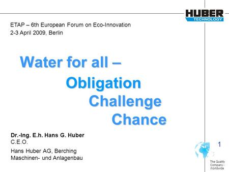 The Quality Company - Worldwide 1 Water for all – Obligation Challenge Chance Dr.-Ing. E.h. Hans G. Huber C.E.O. Hans Huber AG, Berching Maschinen- und.