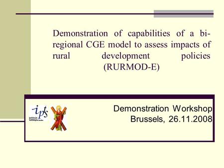 Demonstration of capabilities of a bi- regional CGE model to assess impacts of rural development policies (RURMOD-E) Demonstration Workshop Brussels, 26.11.2008.