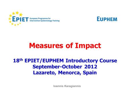 Measures of Impact 18 th EPIET/EUPHEM Introductory Course September-October 2012 Lazareto, Menorca, Spain Ioannis Karagiannis.