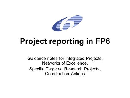 Project reporting in FP6 Guidance notes for Integrated Projects, Networks of Excellence, Specific Targeted Research Projects, Coordination Actions.