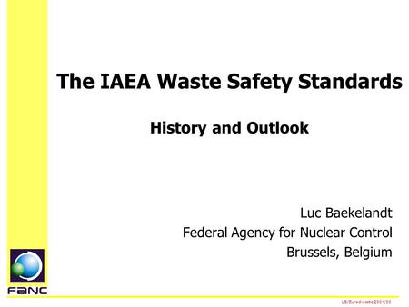 The IAEA Waste Safety Standards History and Outlook Luc Baekelandt Federal Agency for Nuclear Control Brussels, Belgium LB/Euradwaste 2004/00.