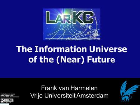 Frank van Harmelen Vrije Universiteit Amsterdam The Information Universe of the (Near) Futur e Creative Commons License: allowed to share & remix, but.