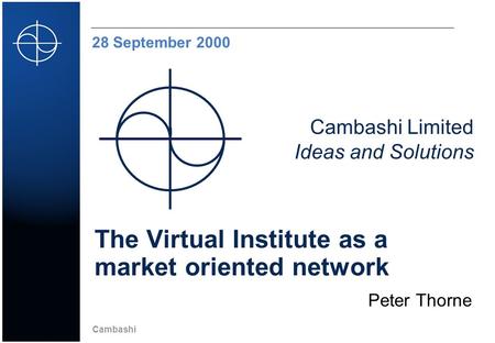 Cambashi Cambashi Limited Ideas and Solutions 28 September 2000 The Virtual Institute as a market oriented network Peter Thorne.