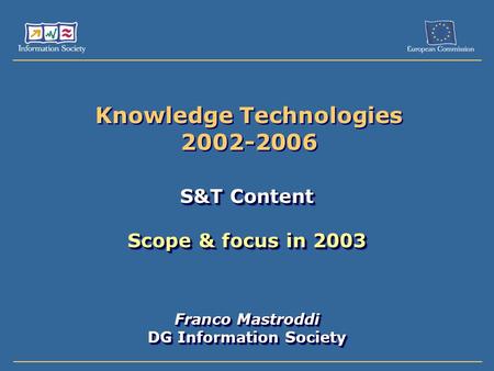 Knowledge Technologies 2002-2006 S&T Content Scope & focus in 2003 Franco Mastroddi DG Information Society S&T Content Scope & focus in 2003 Franco Mastroddi.