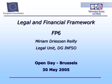 Legal and Financial Framework FP6 Miriam Driessen Reilly Legal Unit, DG INFSO Open Day - Brussels 30 May 2005.
