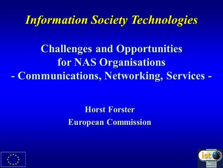 Information Society Technologies Challenges and Opportunities for NAS Organisations - Communications, Networking, Services - Horst Forster European Commission.