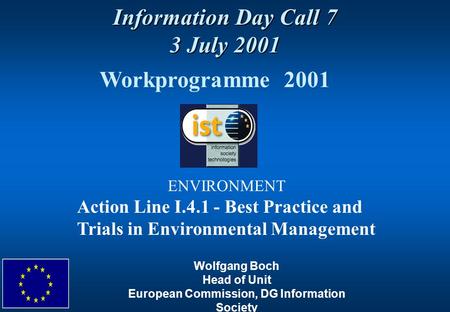 Information Day Call 7 3 July 2001 Workprogramme 2001 ENVIRONMENT Action Line I.4.1 - Best Practice and Trials in Environmental Management Wolfgang Boch.