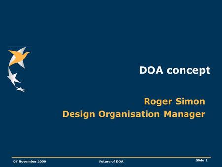 Slide 1 07 November 2006Future of DOA DOA concept Roger Simon Design Organisation Manager.