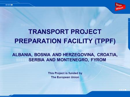 TRANSPORT PROJECT PREPARATION FACILITY (TPPF) ALBANIA, BOSNIA AND HERZEGOVINA, CROATIA, SERBIA AND MONTENEGRO, FYROM This Project is funded by The European.