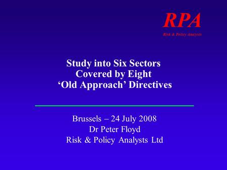 RPA Risk & Policy Analysts Study into Six Sectors Covered by Eight Old Approach Directives Brussels – 24 July 2008 Dr Peter Floyd Risk & Policy Analysts.