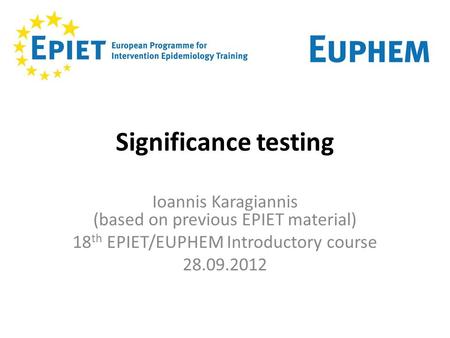 Significance testing Ioannis Karagiannis (based on previous EPIET material) 18 th EPIET/EUPHEM Introductory course 28.09.2012.