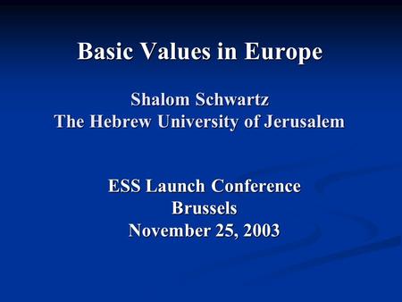Basic Values in Europe Shalom Schwartz The Hebrew University of Jerusalem ESS Launch Conference Brussels November 25, 2003.